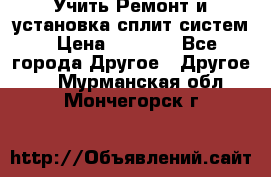  Учить Ремонт и установка сплит систем › Цена ­ 1 000 - Все города Другое » Другое   . Мурманская обл.,Мончегорск г.